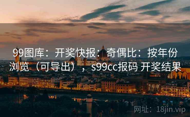 99图库：开奖快报：奇偶比：按年份浏览（可导出），s99cc报码 开奖结果