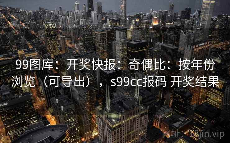 99图库：开奖快报：奇偶比：按年份浏览（可导出），s99cc报码 开奖结果