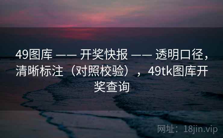 49图库 —— 开奖快报 —— 透明口径，清晰标注（对照校验），49tk图库开奖查询