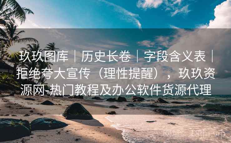 玖玖图库｜历史长卷｜字段含义表｜拒绝夸大宣传（理性提醒），玖玖资源网-热门教程及办公软件货源代理
