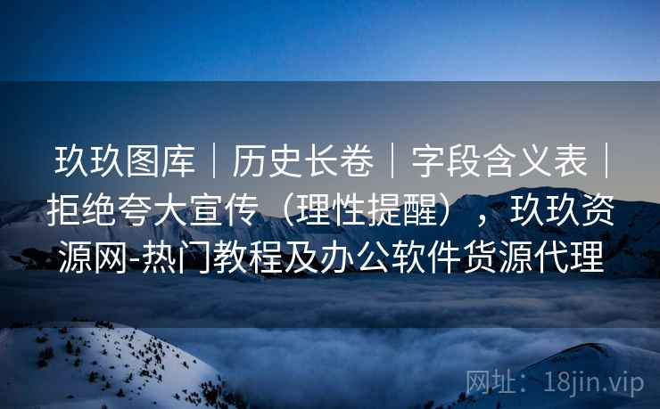 玖玖图库｜历史长卷｜字段含义表｜拒绝夸大宣传（理性提醒），玖玖资源网-热门教程及办公软件货源代理