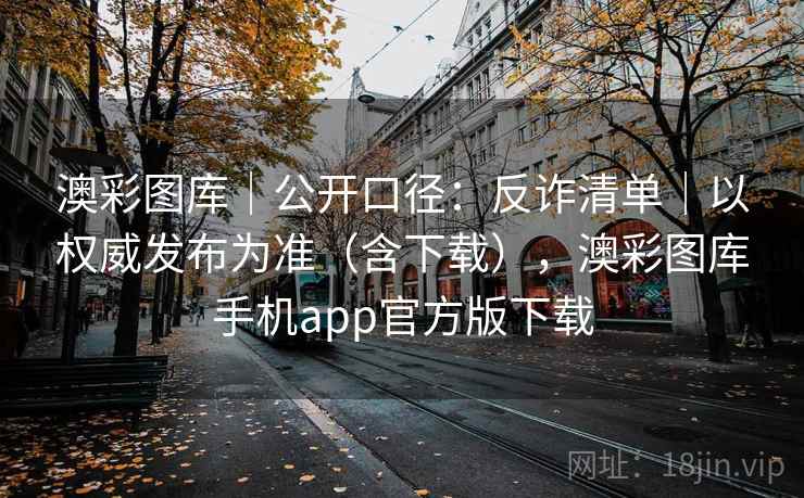 澳彩图库｜公开口径：反诈清单｜以权威发布为准（含下载），澳彩图库手机app官方版下载
