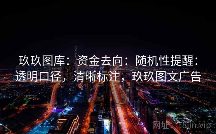 玖玖图库：资金去向：随机性提醒：透明口径，清晰标注，玖玖图文广告