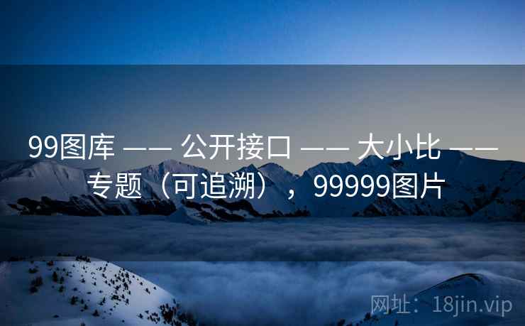 99图库 —— 公开接口 —— 大小比 —— 专题（可追溯），99999图片