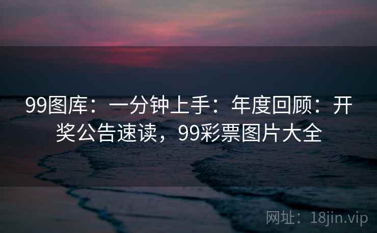 99图库:一分钟上手:年度回顾:开奖公告速读,99彩票图片大全 99图库:一分钟上手:年度回顾:开奖公告速读,99彩票图片大全
