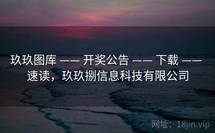 玖玖图库 —— 开奖公告 —— 下载 —— 速读，玖玖捌信息科技有限公司