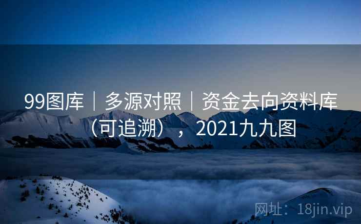 99图库|多源对照|资金去向资料库(可追溯),2021九九图 99图库|多源对照|资金去向资料库(可追溯),2021九九图
