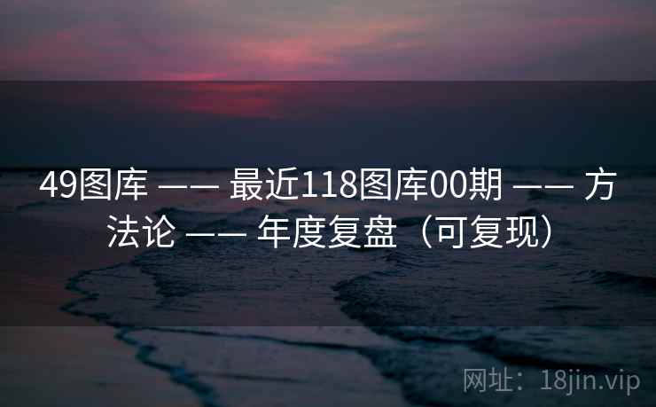 49图库 —— 最近118图库00期 —— 方法论 —— 年度复盘（可复现）