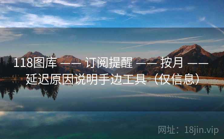 118图库 —— 订阅提醒 —— 按月 —— 延迟原因说明手边工具（仅信息）