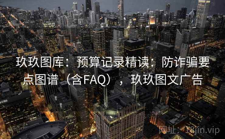 玖玖图库：预算记录精读：防诈骗要点图谱（含FAQ），玖玖图文广告