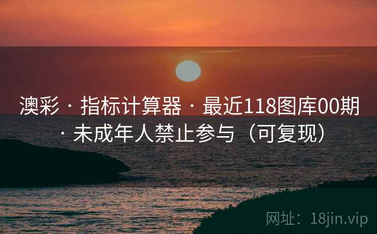 澳彩 · 指标计算器 · 最近118图库00期 · 未成年人禁止参与(可复现) 澳彩 · 指标计算器 · 最近118图库00期 · 未成年人禁止参与(可复现)