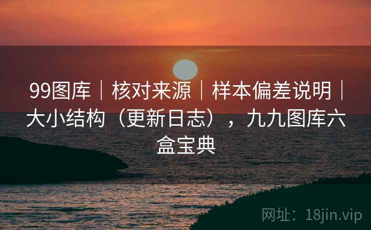 99图库｜核对来源｜样本偏差说明｜大小结构（更新日志），九九图库六盒宝典