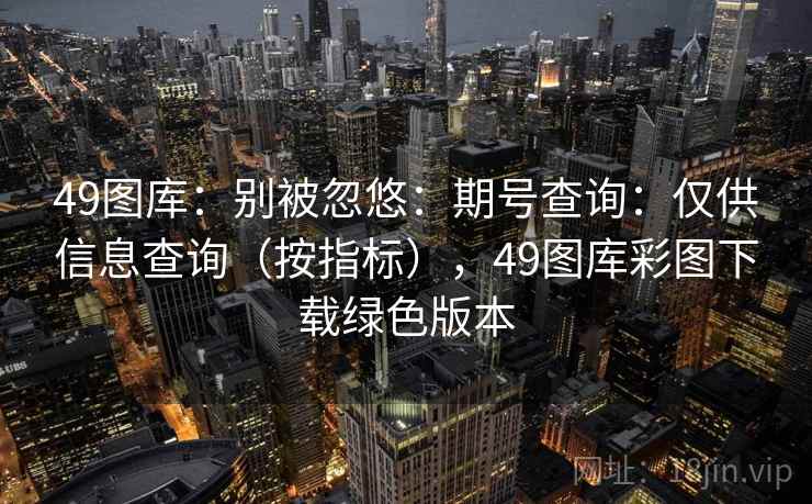 49图库：别被忽悠：期号查询：仅供信息查询（按指标），49图库彩图下载绿色版本