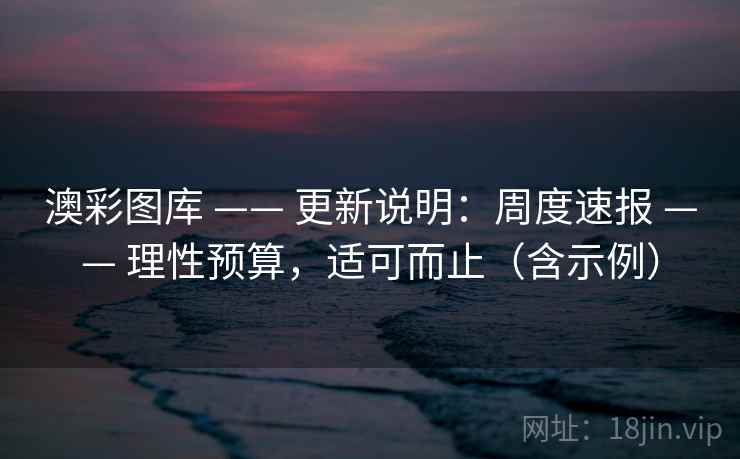 澳彩图库 —— 更新说明：周度速报 —— 理性预算，适可而止（含示例）