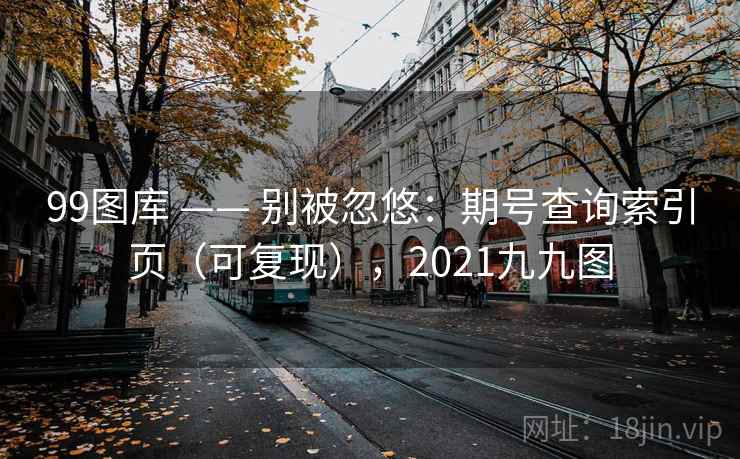 99图库 —— 别被忽悠：期号查询索引页（可复现），2021九九图