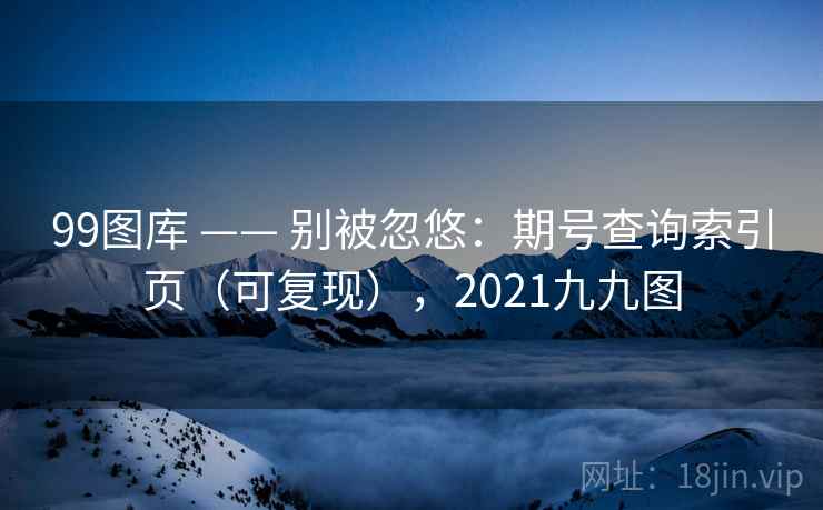 99图库 —— 别被忽悠：期号查询索引页（可复现），2021九九图