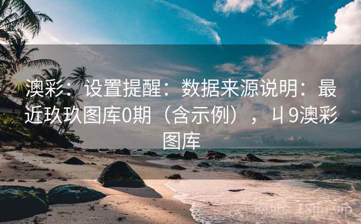 澳彩：设置提醒：数据来源说明：最近玖玖图库0期（含示例），丩9澳彩图库