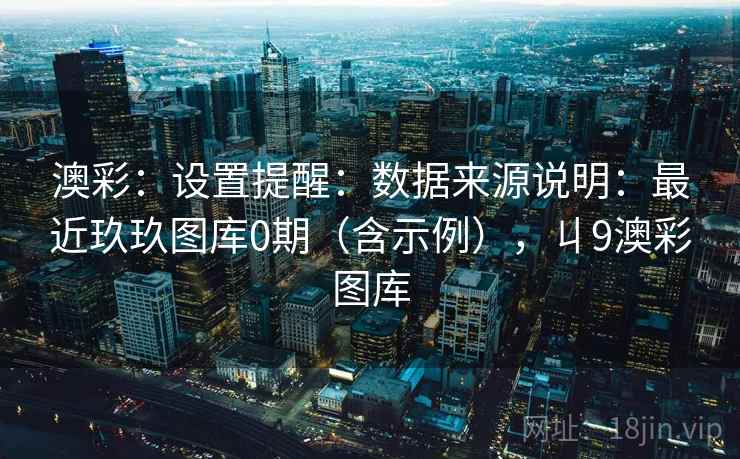 澳彩：设置提醒：数据来源说明：最近玖玖图库0期（含示例），丩9澳彩图库