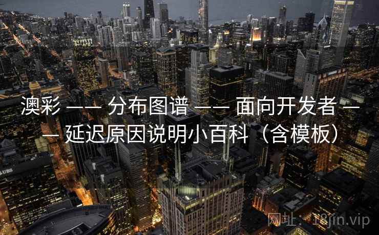 澳彩 —— 分布图谱 —— 面向开发者 —— 延迟原因说明小百科（含模板）