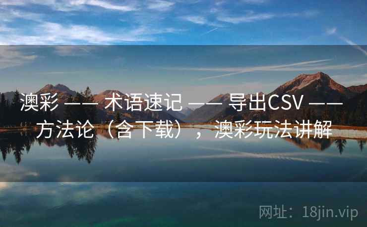 澳彩 —— 术语速记 —— 导出CSV —— 方法论（含下载），澳彩玩法讲解