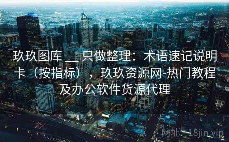 玖玖图库 __ 只做整理：术语速记说明卡（按指标），玖玖资源网-热门教程及办公软件货源代理