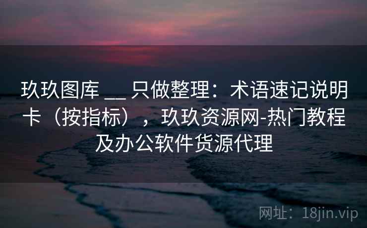 玖玖图库 __ 只做整理:术语速记说明卡(按指标),玖玖资源网-热门教程及办公软件货源代理 玖玖图库 __ 只做整理:术语速记说明卡(按指标),玖玖资源网-热门教程及办公软件货源代理