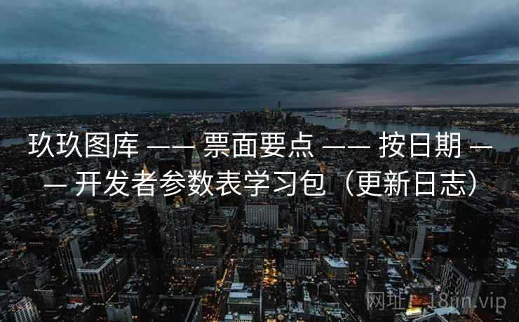 玖玖图库 —— 票面要点 —— 按日期 —— 开发者参数表学习包(更新日志) 玖玖图库 —— 票面要点 —— 按日期 —— 开发者参数表学习包(更新日志)
