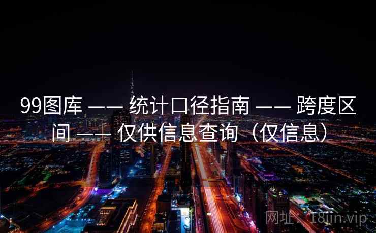 99图库 —— 统计口径指南 —— 跨度区间 —— 仅供信息查询（仅信息）