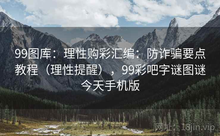 99图库：理性购彩汇编：防诈骗要点教程（理性提醒），99彩吧字谜图谜今天手机版
