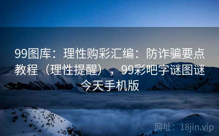 99图库：理性购彩汇编：防诈骗要点教程（理性提醒），99彩吧字谜图谜今天手机版