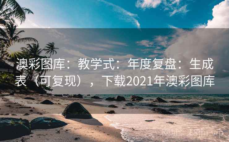 澳彩图库：教学式：年度复盘：生成表（可复现），下载2021年澳彩图库
