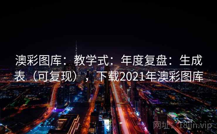 澳彩图库：教学式：年度复盘：生成表（可复现），下载2021年澳彩图库